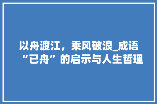 以舟渡江，乘风破浪_成语“已舟”的启示与人生哲理