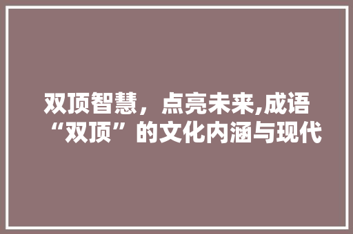 双顶智慧，点亮未来,成语“双顶”的文化内涵与现代价值
