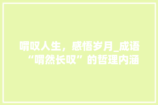 喟叹人生，感悟岁月_成语“喟然长叹”的哲理内涵