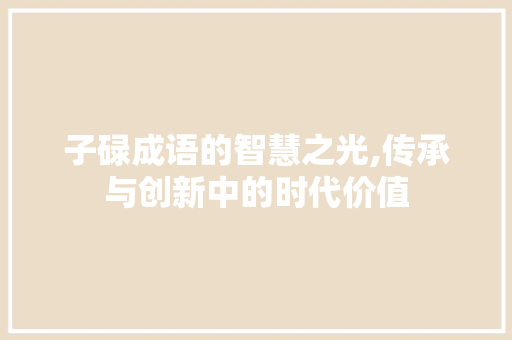 子碌成语的智慧之光,传承与创新中的时代价值