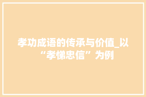 孝功成语的传承与价值_以“孝悌忠信”为例