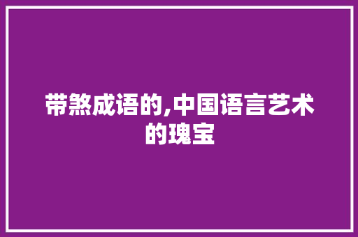 带煞成语的,中国语言艺术的瑰宝