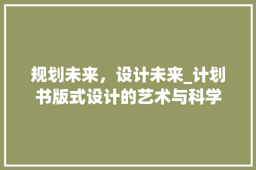 规划未来，设计未来_计划书版式设计的艺术与科学 汉字拼音