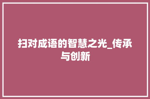 扫对成语的智慧之光_传承与创新