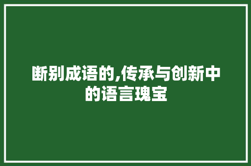断别成语的,传承与创新中的语言瑰宝 近义词汇