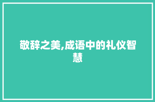 敬辞之美,成语中的礼仪智慧 短语