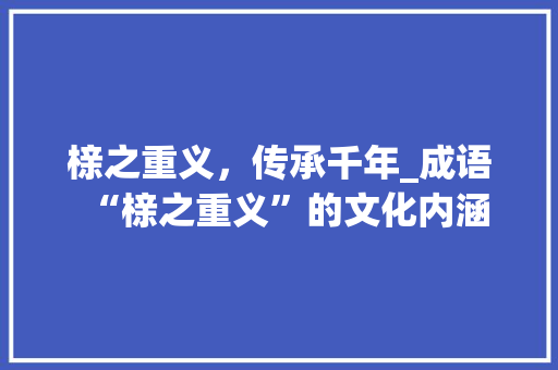 榇之重义，传承千年_成语“榇之重义”的文化内涵