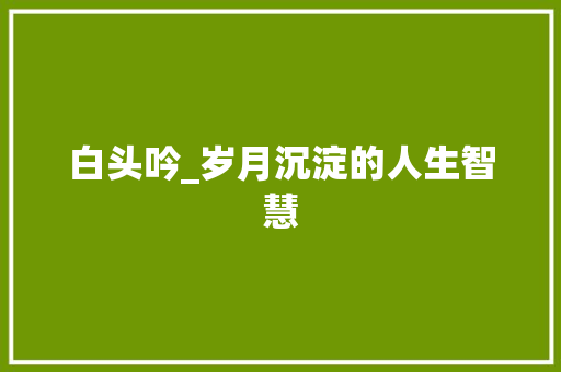 白头吟_岁月沉淀的人生智慧