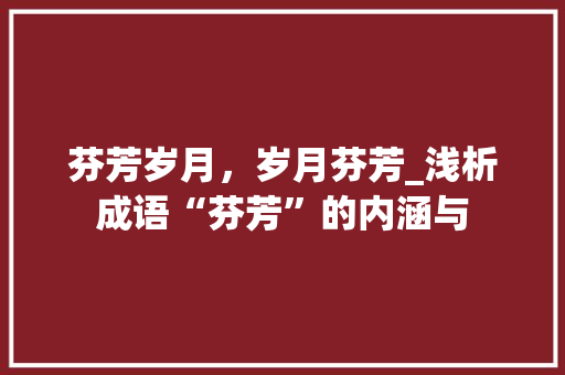 芬芳岁月，岁月芬芳_浅析成语“芬芳”的内涵与
