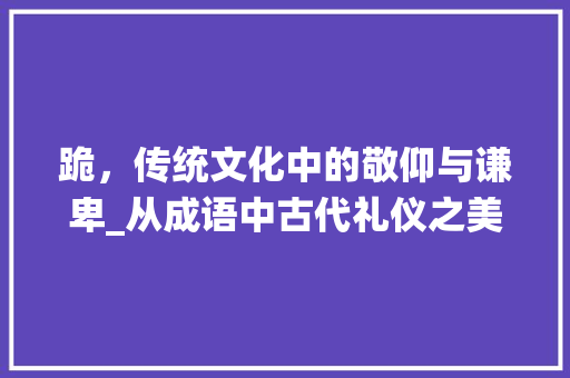 跪，传统文化中的敬仰与谦卑_从成语中古代礼仪之美 古代典籍