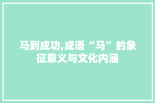 马到成功,成语“马”的象征意义与文化内涵
