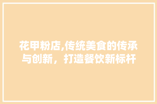 花甲粉店,传统美食的传承与创新，打造餐饮新标杆