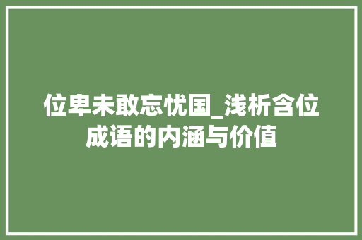 位卑未敢忘忧国_浅析含位成语的内涵与价值