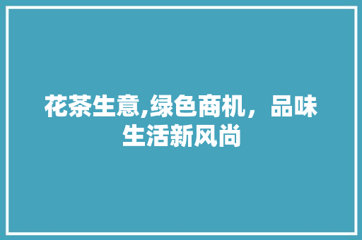 花茶生意,绿色商机，品味生活新风尚