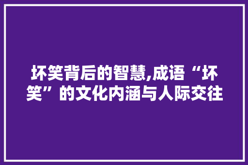 坏笑背后的智慧,成语“坏笑”的文化内涵与人际交往