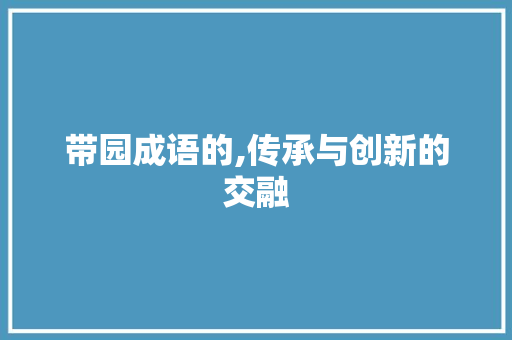 带园成语的,传承与创新的交融 成语汇编