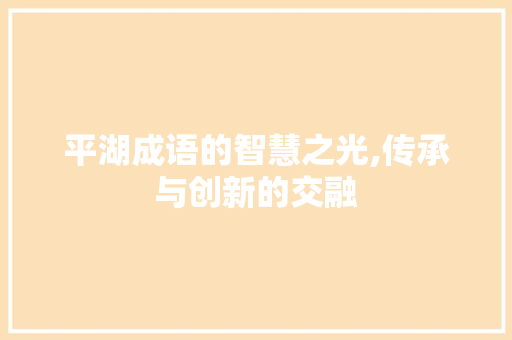 平湖成语的智慧之光,传承与创新的交融