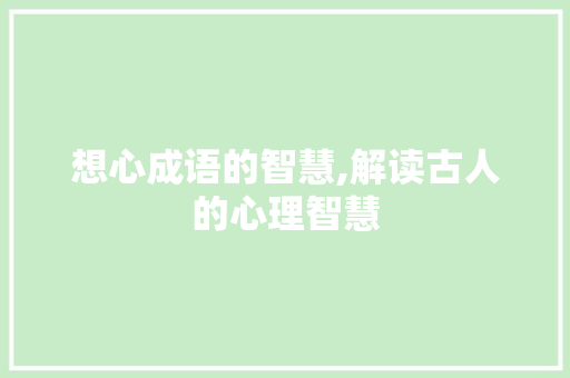 想心成语的智慧,解读古人的心理智慧