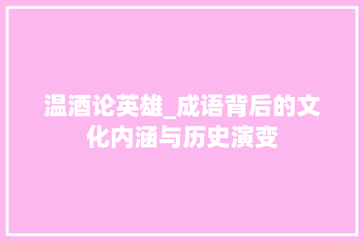 温酒论英雄_成语背后的文化内涵与历史演变 近义词汇