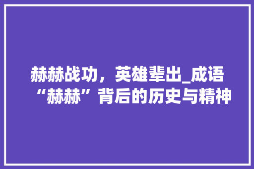 赫赫战功，英雄辈出_成语“赫赫”背后的历史与精神 汉字拼音