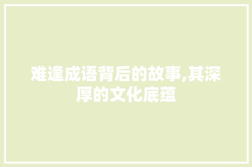 难逢成语背后的故事,其深厚的文化底蕴