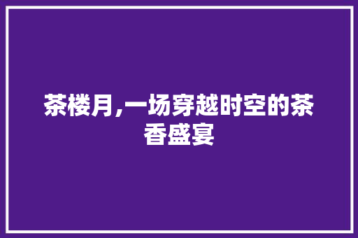 茶楼月,一场穿越时空的茶香盛宴