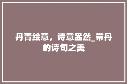 丹青绘意，诗意盎然_带丹的诗句之美