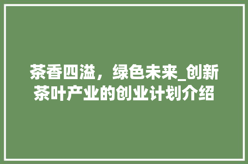 茶香四溢，绿色未来_创新茶叶产业的创业计划介绍