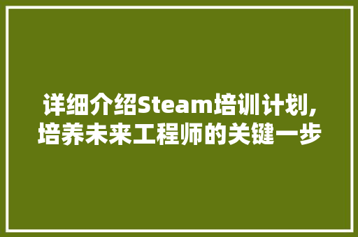 详细介绍Steam培训计划,培养未来工程师的关键一步