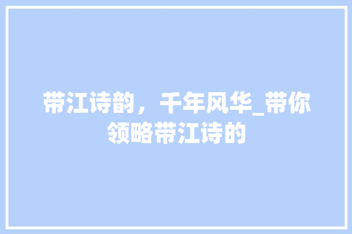 带江诗韵，千年风华_带你领略带江诗的