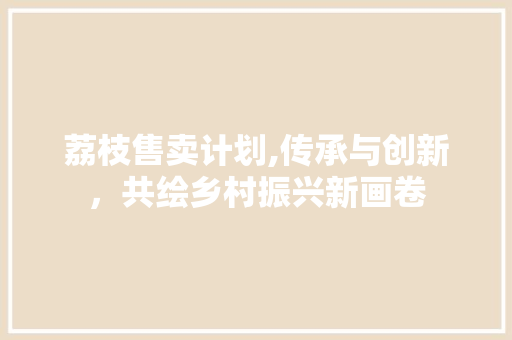荔枝售卖计划,传承与创新，共绘乡村振兴新画卷