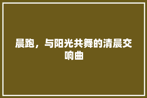 晨跑，与阳光共舞的清晨交响曲