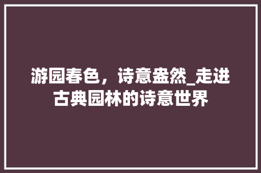 游园春色，诗意盎然_走进古典园林的诗意世界 问答