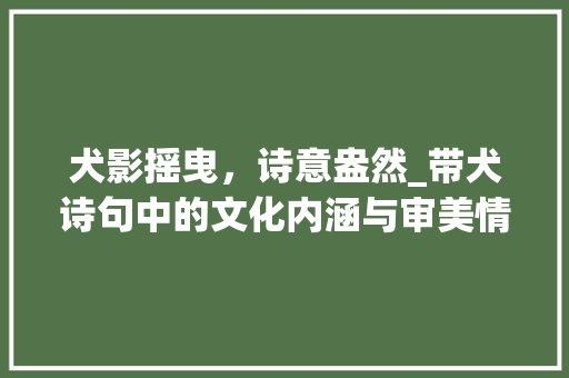犬影摇曳，诗意盎然_带犬诗句中的文化内涵与审美情趣