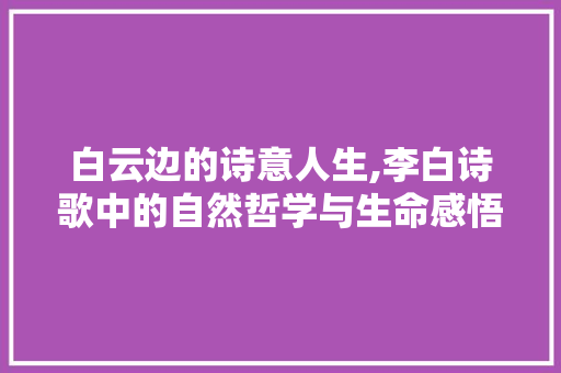 白云边的诗意人生,李白诗歌中的自然哲学与生命感悟