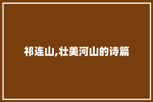 祁连山,壮美河山的诗篇