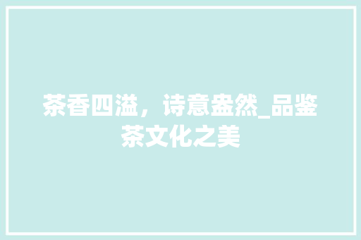 茶香四溢，诗意盎然_品鉴茶文化之美