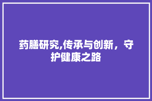 药膳研究,传承与创新，守护健康之路