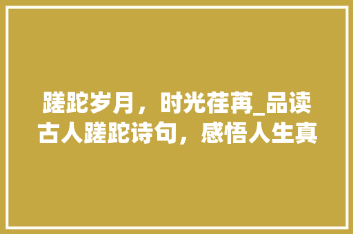 蹉跎岁月，时光荏苒_品读古人蹉跎诗句，感悟人生真谛