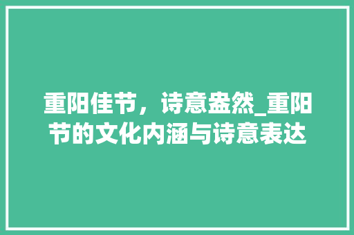 重阳佳节，诗意盎然_重阳节的文化内涵与诗意表达 诗词佳句