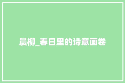 晨柳_春日里的诗意画卷