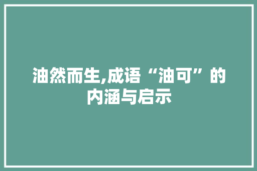 油然而生,成语“油可”的内涵与启示