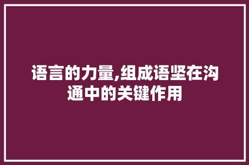 语言的力量,组成语坚在沟通中的关键作用