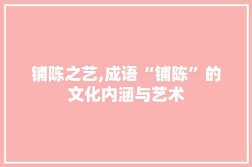 铺陈之艺,成语“铺陈”的文化内涵与艺术