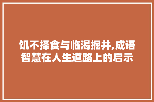饥不择食与临渴掘井,成语智慧在人生道路上的启示