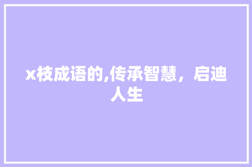 x枝成语的,传承智慧，启迪人生