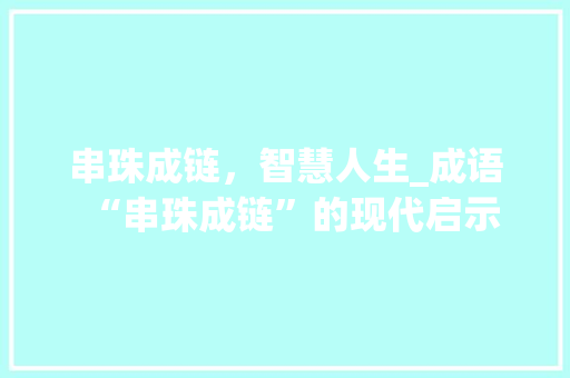 串珠成链，智慧人生_成语“串珠成链”的现代启示
