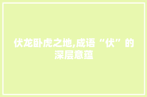 伏龙卧虎之地,成语“伏”的深层意蕴