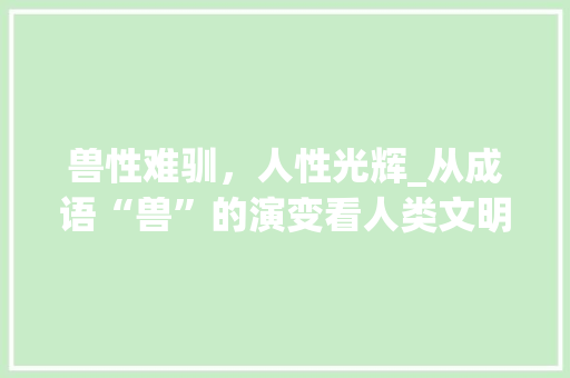 兽性难驯，人性光辉_从成语“兽”的演变看人类文明进步