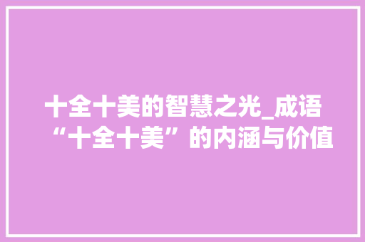 十全十美的智慧之光_成语“十全十美”的内涵与价值